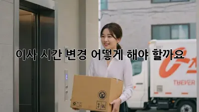 이사 시간 변경, 어떻게 해야 할까요?