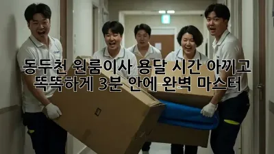 🚚💨 동두천 원룸이사, 용달 시간 아끼고 똑똑하게! (3분 안에 완벽 마스터)