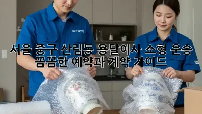 서울 중구 산림동 용달이사 소형 운송: 꼼꼼한 예약과 계약 가이드